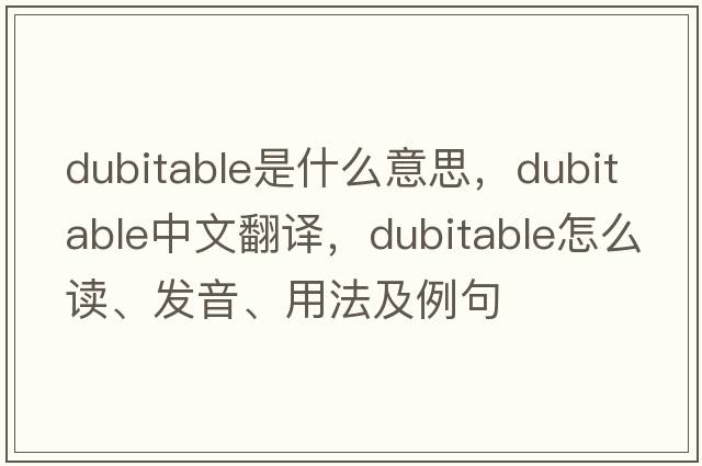 dubitable是什么意思，dubitable中文翻譯，dubitable怎么讀、發(fā)音、用法及例句