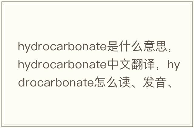 hydrocarbonate是什么意思，hydrocarbonate中文翻譯，hydrocarbonate怎么讀、發(fā)音、用法及例句
