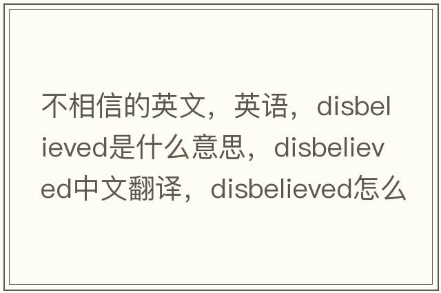 不相信的英文，英語(yǔ)，disbelieved是什么意思，disbelieved中文翻譯，disbelieved怎么讀、發(fā)音、用法及例句