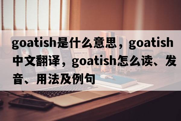 goatish是什么意思，goatish中文翻譯，goatish怎么讀、發(fā)音、用法及例句