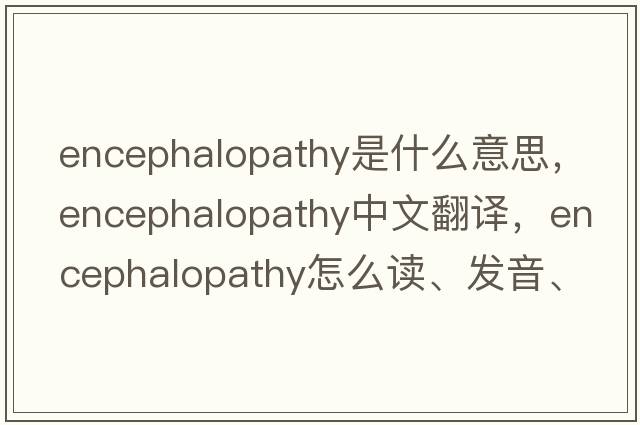 encephalopathy是什么意思，encephalopathy中文翻譯，encephalopathy怎么讀、發(fā)音、用法及例句