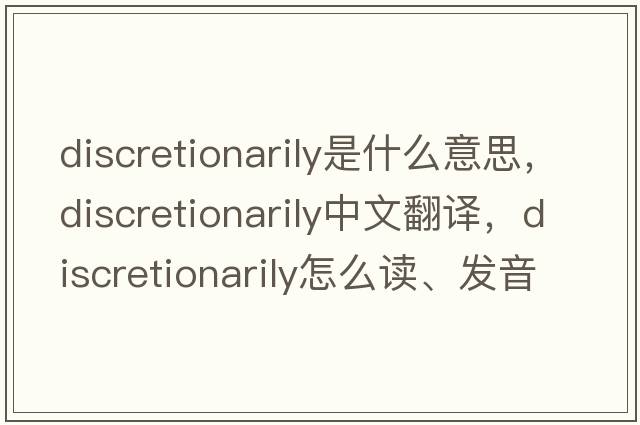 discretionarily是什么意思，discretionarily中文翻譯，discretionarily怎么讀、發(fā)音、用法及例句
