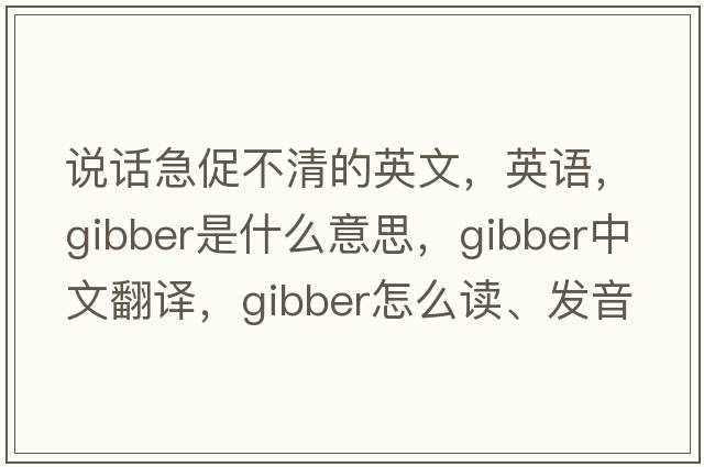 說(shuō)話(huà)急促不清的英文，英語(yǔ)，gibber是什么意思，gibber中文翻譯，gibber怎么讀、發(fā)音、用法及例句