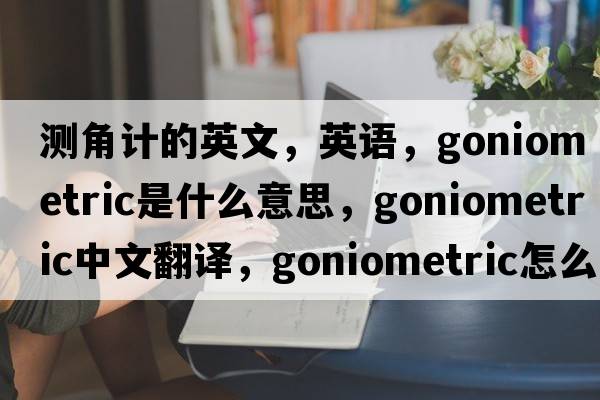 測角計的英文，英語(yǔ)，goniometric是什么意思，goniometric中文翻譯，goniometric怎么讀、發(fā)音、用法及例句