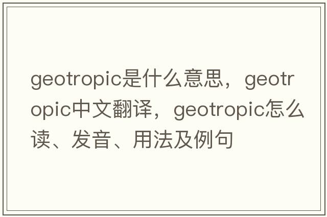 geotropic是什么意思，geotropic中文翻譯，geotropic怎么讀、發(fā)音、用法及例句
