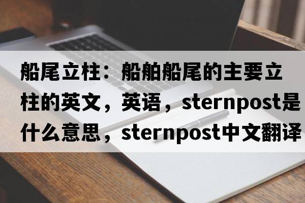 船尾立柱：船舶船尾的主要立柱的英文，英語(yǔ)，sternpost是什么意思，sternpost中文翻譯，sternpost怎么讀、發(fā)音、用法及例句