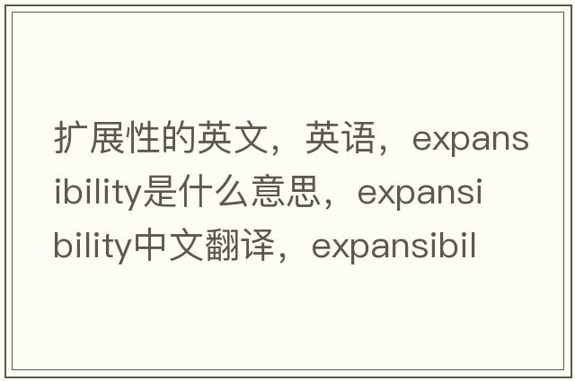 擴展性的英文，英語(yǔ)，expansibility是什么意思，expansibility中文翻譯，expansibility怎么讀、發(fā)音、用法及例句