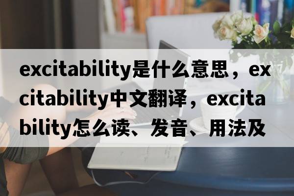 excitability是什么意思，excitability中文翻譯，excitability怎么讀、發(fā)音、用法及例句