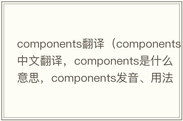 components翻譯（components中文翻譯，components是什么意思，components發(fā)音、用法及例句）