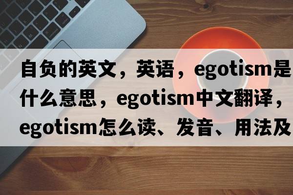 自負的英文，英語(yǔ)，egotism是什么意思，egotism中文翻譯，egotism怎么讀、發(fā)音、用法及例句