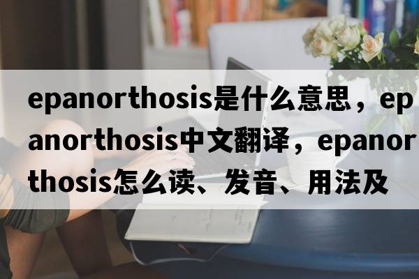 epanorthosis是什么意思，epanorthosis中文翻譯，epanorthosis怎么讀、發(fā)音、用法及例句