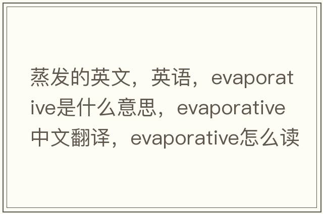 蒸發(fā)的英文，英語(yǔ)，evaporative是什么意思，evaporative中文翻譯，evaporative怎么讀、發(fā)音、用法及例句