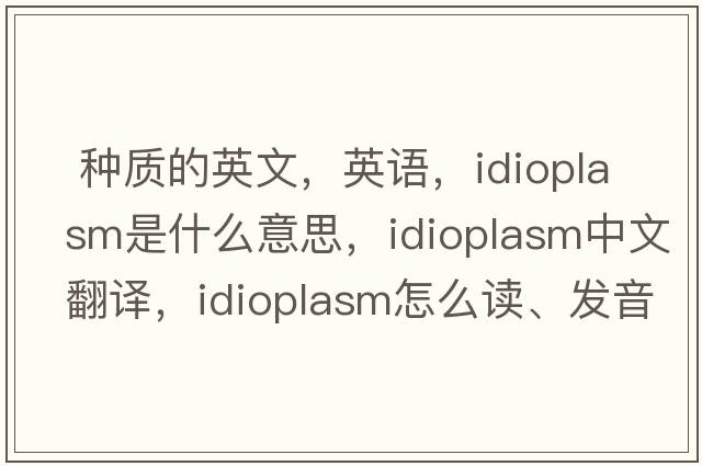  種質(zhì)的英文，英語(yǔ)，idioplasm是什么意思，idioplasm中文翻譯，idioplasm怎么讀、發(fā)音、用法及例句