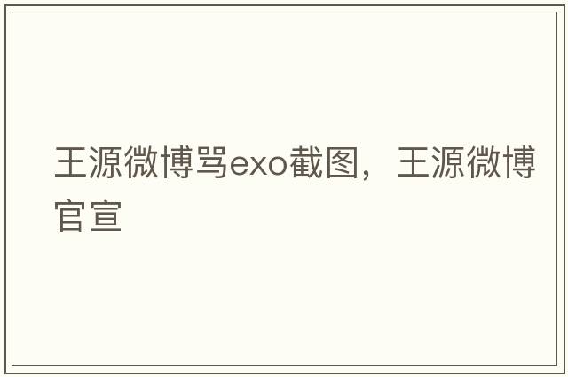 王源微博罵exo截圖，王源微博官宣