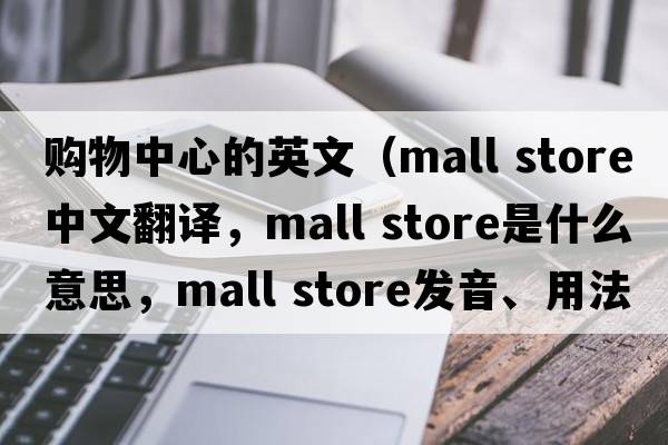 購物中心的英文（mall store中文翻譯，mall store是什么意思，mall store發(fā)音、用法及例句）