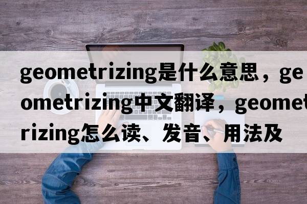geometrizing是什么意思，geometrizing中文翻譯，geometrizing怎么讀、發(fā)音、用法及例句
