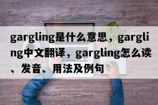 gargling是什么意思，gargling中文翻譯，gargling怎么讀、發(fā)音、用法及例句