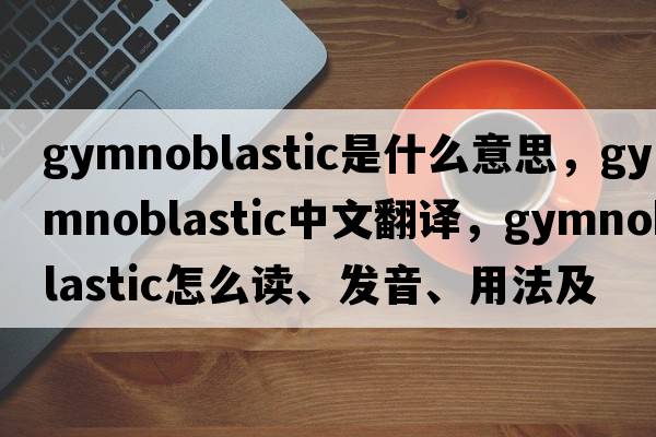 gymnoblastic是什么意思，gymnoblastic中文翻譯，gymnoblastic怎么讀、發(fā)音、用法及例句