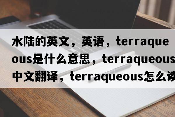 水陸的英文，英語(yǔ)，terraqueous是什么意思，terraqueous中文翻譯，terraqueous怎么讀、發(fā)音、用法及例句