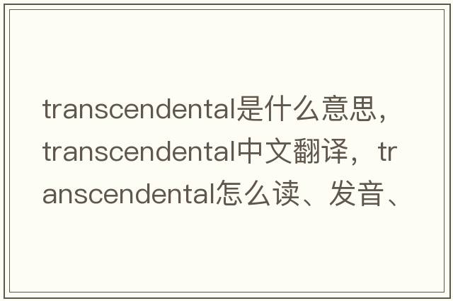 transcendental是什么意思，transcendental中文翻譯，transcendental怎么讀、發(fā)音、用法及例句