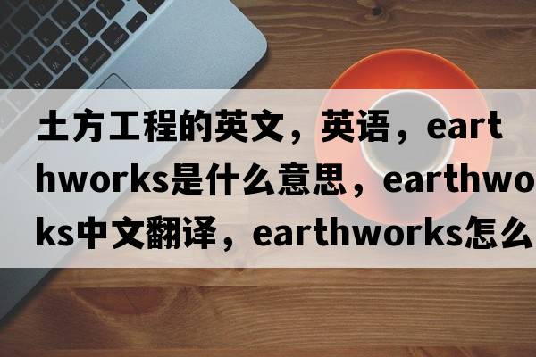土方工程的英文，英語(yǔ)，earthworks是什么意思，earthworks中文翻譯，earthworks怎么讀、發(fā)音、用法及例句