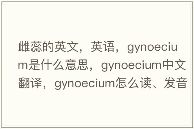 雌蕊的英文，英語(yǔ)，gynoecium是什么意思，gynoecium中文翻譯，gynoecium怎么讀、發(fā)音、用法及例句