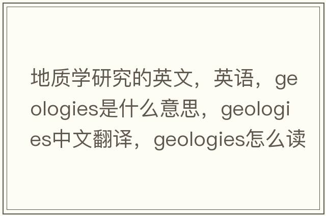 地質(zhì)學(xué)研究的英文，英語(yǔ)，geologies是什么意思，geologies中文翻譯，geologies怎么讀、發(fā)音、用法及例句