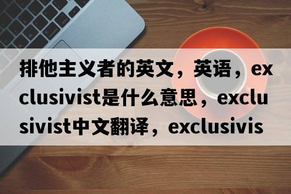 排他主義者的英文，英語(yǔ)，exclusivist是什么意思，exclusivist中文翻譯，exclusivist怎么讀、發(fā)音、用法及例句