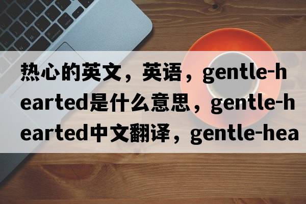 熱心的英文，英語(yǔ)，gentle-hearted是什么意思，gentle-hearted中文翻譯，gentle-hearted怎么讀、發(fā)音、用法及例句