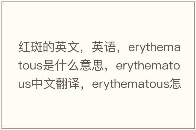 紅斑的英文，英語(yǔ)，erythematous是什么意思，erythematous中文翻譯，erythematous怎么讀、發(fā)音、用法及例句