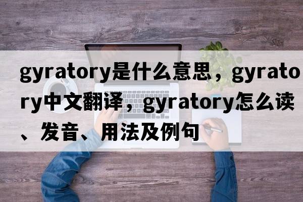 gyratory是什么意思，gyratory中文翻譯，gyratory怎么讀、發(fā)音、用法及例句