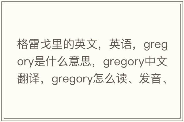 格雷戈里的英文，英語(yǔ)，Gregory是什么意思，Gregory中文翻譯，Gregory怎么讀、發(fā)音、用法及例句