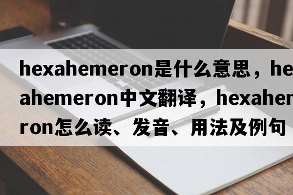 hexahemeron是什么意思，hexahemeron中文翻譯，hexahemeron怎么讀、發(fā)音、用法及例句