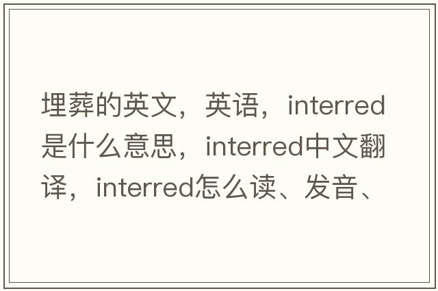 埋葬的英文，英語(yǔ)，interred是什么意思，interred中文翻譯，interred怎么讀、發(fā)音、用法及例句