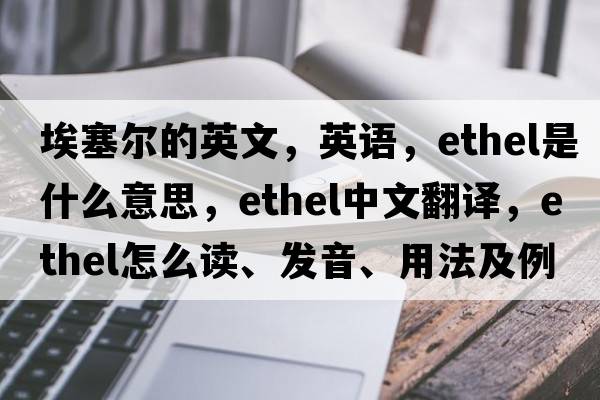 埃塞爾的英文，英語(yǔ)，Ethel是什么意思，Ethel中文翻譯，Ethel怎么讀、發(fā)音、用法及例句