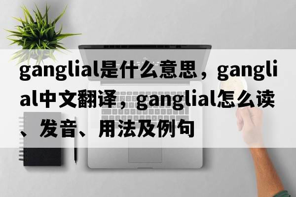 ganglial是什么意思，ganglial中文翻譯，ganglial怎么讀、發(fā)音、用法及例句