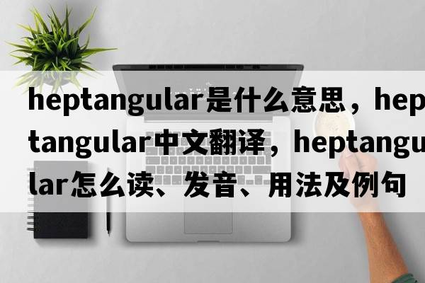 heptangular是什么意思，heptangular中文翻譯，heptangular怎么讀、發(fā)音、用法及例句