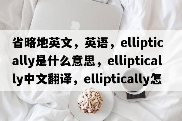 省略地英文，英語(yǔ)，elliptically是什么意思，elliptically中文翻譯，elliptically怎么讀、發(fā)音、用法及例句