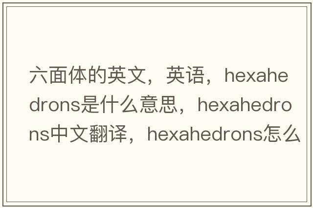 六面體的英文，英語(yǔ)，hexahedrons是什么意思，hexahedrons中文翻譯，hexahedrons怎么讀、發(fā)音、用法及例句