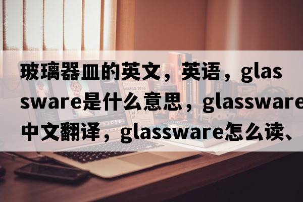 玻璃器皿的英文，英語(yǔ)，glassware是什么意思，glassware中文翻譯，glassware怎么讀、發(fā)音、用法及例句