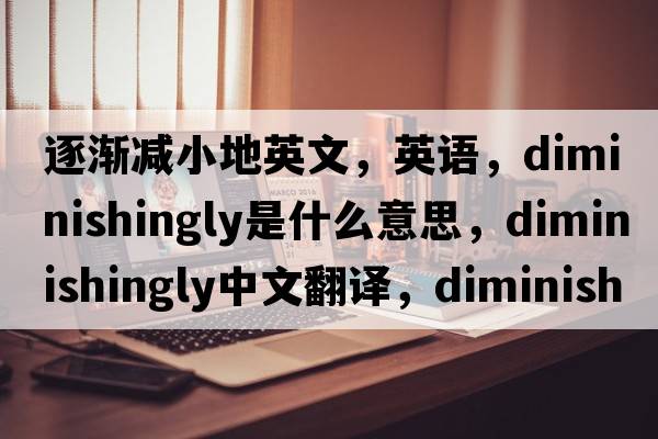 逐漸減小地英文，英語(yǔ)，diminishingly是什么意思，diminishingly中文翻譯，diminishingly怎么讀、發(fā)音、用法及例句