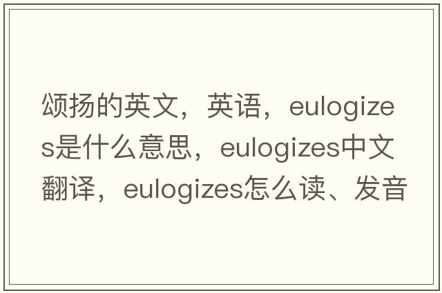 頌揚的英文，英語(yǔ)，eulogizes是什么意思，eulogizes中文翻譯，eulogizes怎么讀、發(fā)音、用法及例句