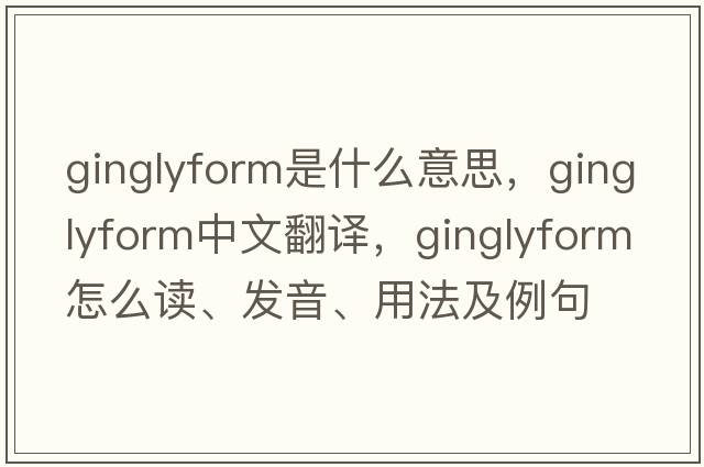 ginglyform是什么意思，ginglyform中文翻譯，ginglyform怎么讀、發(fā)音、用法及例句
