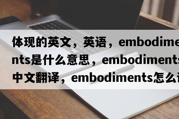 體現的英文，英語(yǔ)，embodiments是什么意思，embodiments中文翻譯，embodiments怎么讀、發(fā)音、用法及例句
