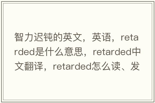 智力遲鈍的英文，英語(yǔ)，retarded是什么意思，retarded中文翻譯，retarded怎么讀、發(fā)音、用法及例句