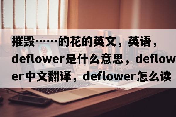 摧毀……的花的英文，英語(yǔ)，deflower是什么意思，deflower中文翻譯，deflower怎么讀、發(fā)音、用法及例句
