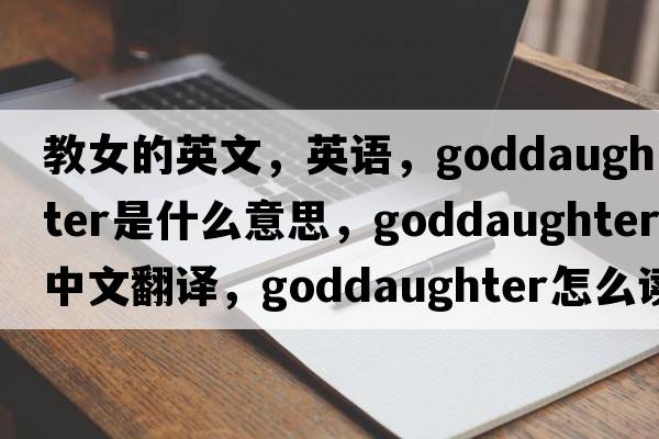 教女的英文，英語(yǔ)，goddaughter是什么意思，goddaughter中文翻譯，goddaughter怎么讀、發(fā)音、用法及例句