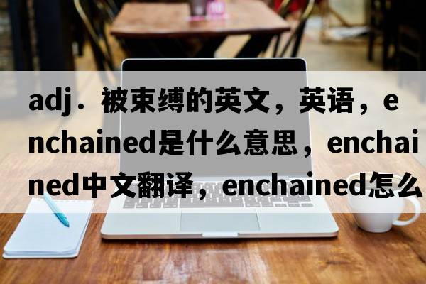 adj．被束縛的英文，英語(yǔ)，enchained是什么意思，enchained中文翻譯，enchained怎么讀、發(fā)音、用法及例句