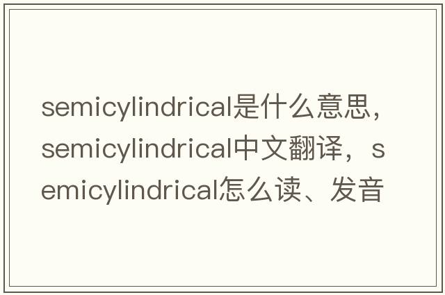 semicylindrical是什么意思，semicylindrical中文翻譯，semicylindrical怎么讀、發(fā)音、用法及例句