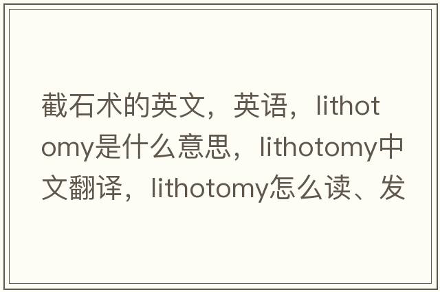 截石術(shù)的英文，英語(yǔ)，lithotomy是什么意思，lithotomy中文翻譯，lithotomy怎么讀、發(fā)音、用法及例句